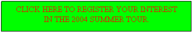 Text Box: CLICK HERE TO REGISTER YOUR INTEREST
IN THE 2004 SUMMER TOUR.